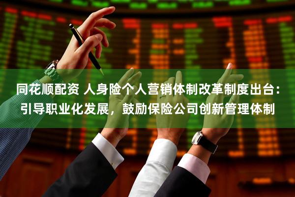 同花顺配资 人身险个人营销体制改革制度出台：引导职业化发展，鼓励保险公司创新管理体制