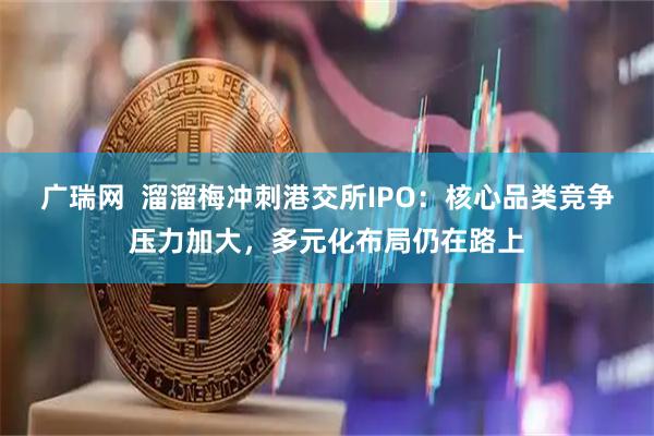广瑞网  溜溜梅冲刺港交所IPO：核心品类竞争压力加大，多元化布局仍在路上
