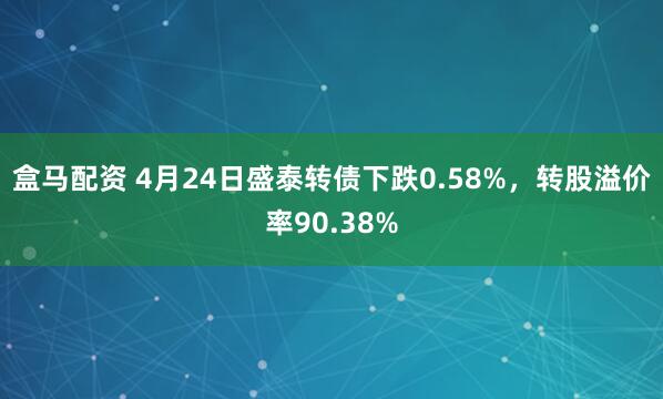 盒马配资 4月24日盛泰转债下跌0.58%，转股溢价率90.38%