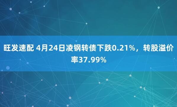 旺发速配 4月24日凌钢转债下跌0.21%，转股溢价率37.99%