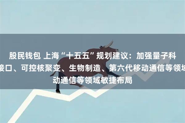 股民钱包 上海“十五五”规划建议：加强量子科技、脑机接口、可控核聚变、生物制造、第六代移动通信等领域敏捷布局