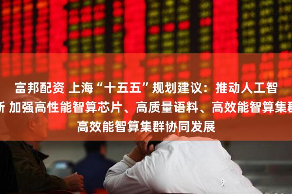富邦配资 上海“十五五”规划建议：推动人工智能全栈创新 加强高性能智算芯片、高质量语料、高效能智算集群协同发展