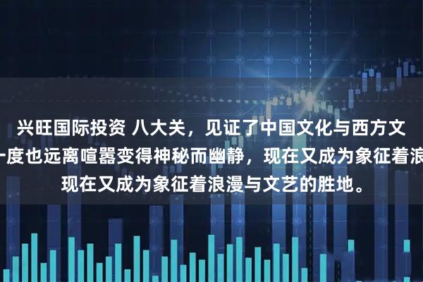 兴旺国际投资 八大关，见证了中国文化与西方文明的交流碰撞，一度也远离喧嚣变得神秘而幽静，现在又成为象征着浪漫与文艺的胜地。