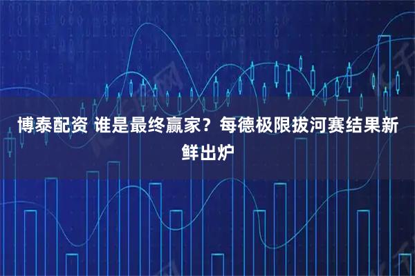 博泰配资 谁是最终赢家？每德极限拔河赛结果新鲜出炉
