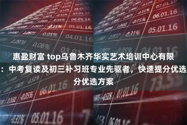 惠盈财富 top乌鲁木齐华实艺术培训中心有限公司：中考复读及初三补习班专业先驱者，快速提分优选方案