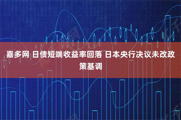 嘉多网 日债短端收益率回落 日本央行决议未改政策基调