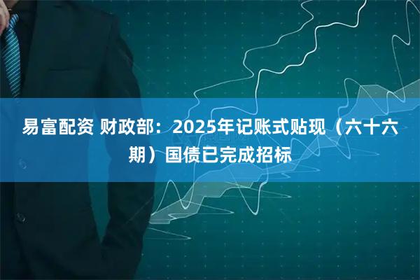 易富配资 财政部：2025年记账式贴现（六十六期）国债已完成招标